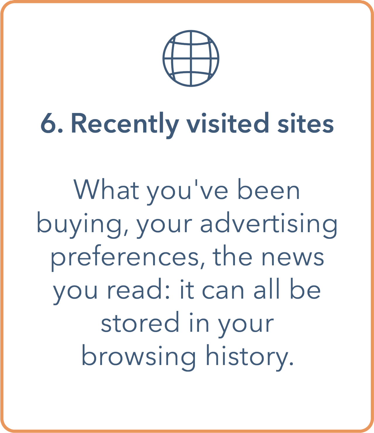 Image shows a tile containing an outline of the network vector globe symbol at the top. Underneath is a bullet point containing '6. Recently visited sites'. The main body contains 'what you've been buying, your advertising preferences, the news you read: it can all be stored in your browsing history.' Tile has an orange outline border and text is in dark blue.