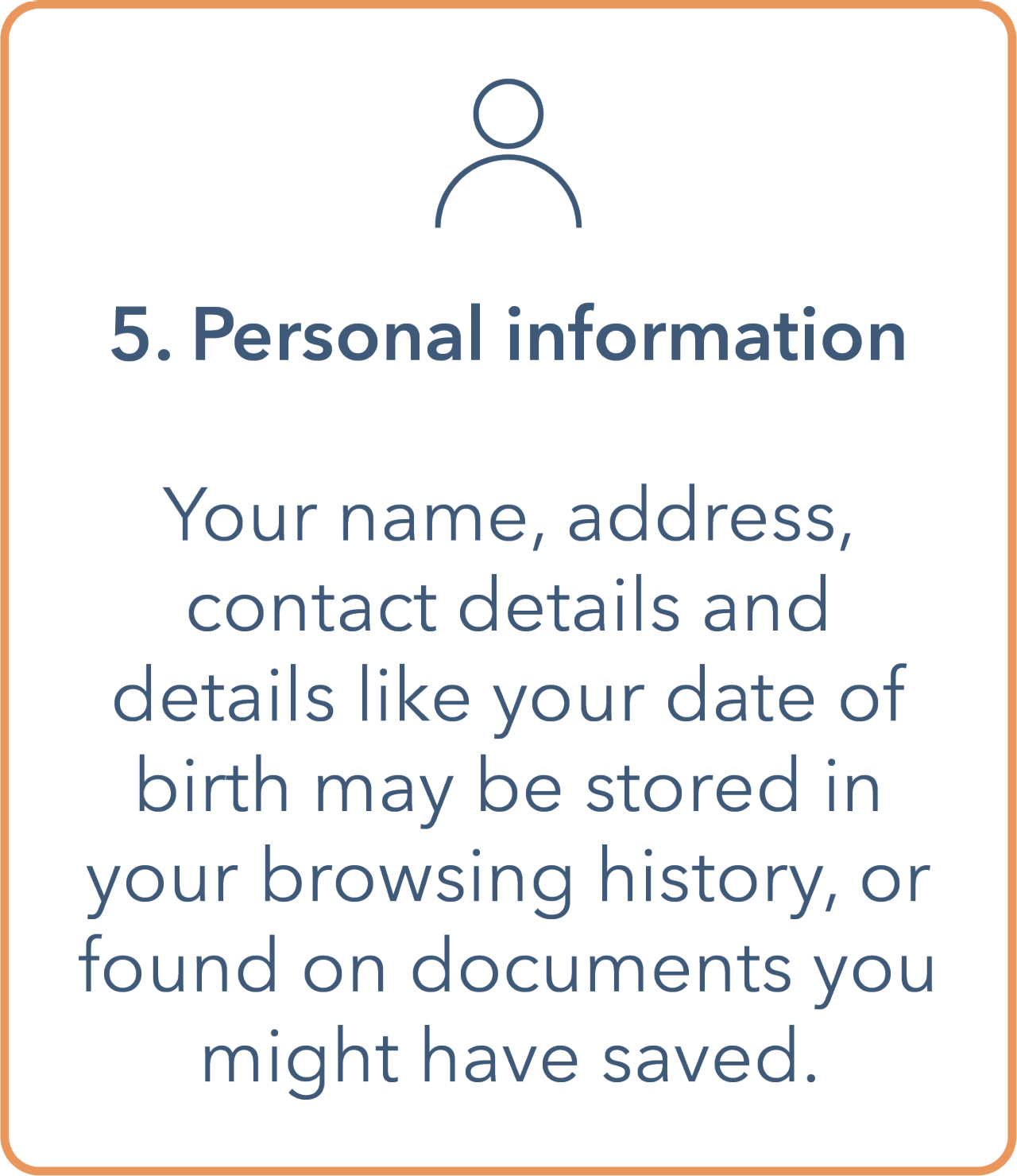 Image shows a tile with an icon of a person at the top. Underneath is a bullet point containing '5. Personal information'. The main body contains 'your name, address, contact details and details like your date of birth may be stored in your browsing history, or found on documents you might have saved.' Tile has an orange outline border and text is in dark blue.