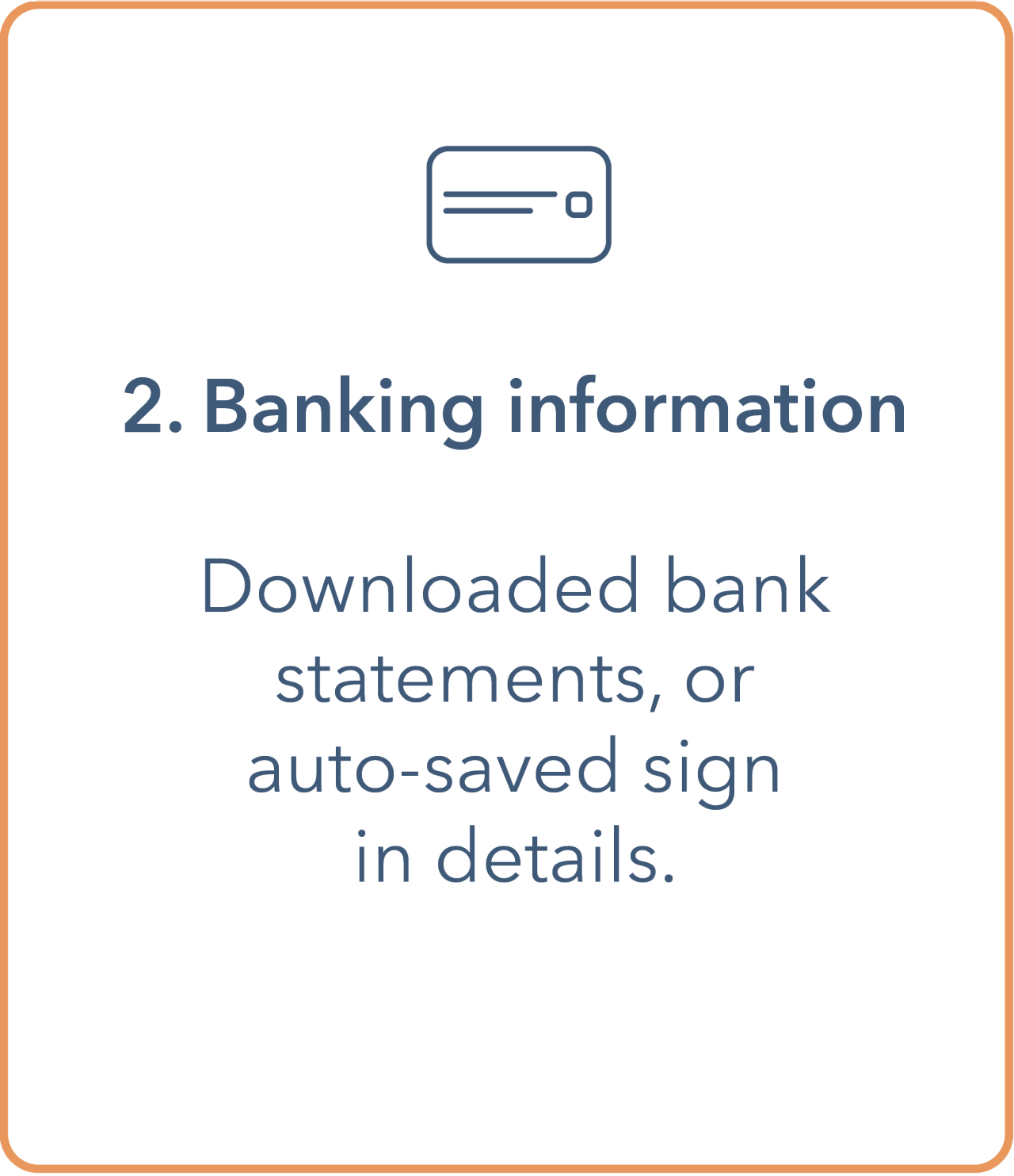 Image shows a tile with an outline of a credit card at the top. Underneath is a bullet point containing '2. Banking information'. The main body underneath contains 'downloaded bank statements, or auto-saved sign in details.' Tile has an orange outline border and text is in dark blue.
